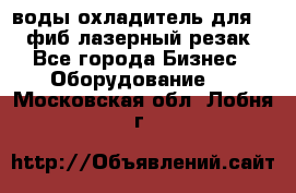 воды охладитель для 1kw фиб лазерный резак - Все города Бизнес » Оборудование   . Московская обл.,Лобня г.